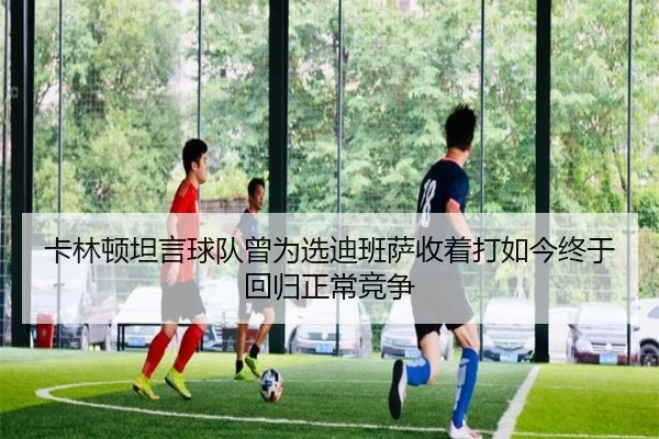 卡林顿坦言球队曾为选迪班萨收着打如今终于回归正常竞争（kaiyun）