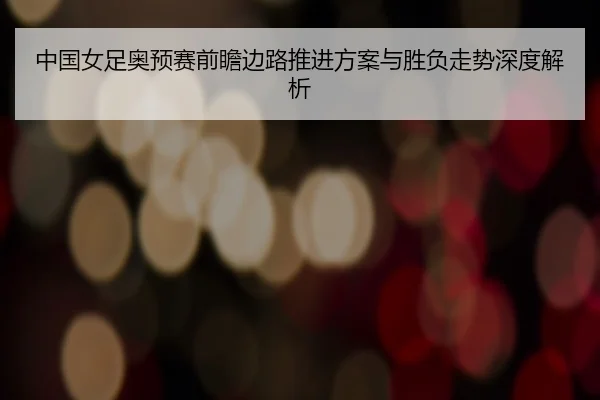 中国女足奥预赛前瞻边路推进方案与胜负走势深度解析（kaiyun）